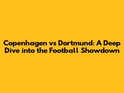 Copenhagen vs Dortmund: A Deep Dive into the Football Showdown