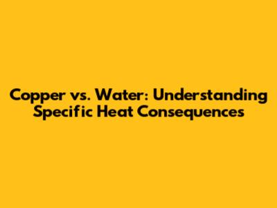Copper vs. Water: Understanding Specific Heat Consequences