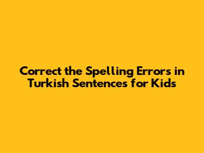 Correct the Spelling Errors in Turkish Sentences for Kids