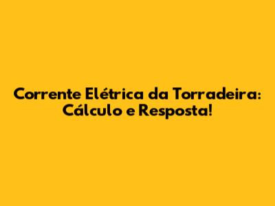 Corrente Elétrica da Torradeira: Cálculo e Resposta!
