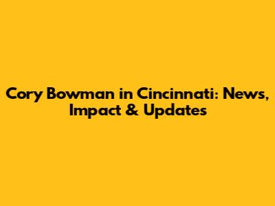 Cory Bowman in Cincinnati: News, Impact & Updates