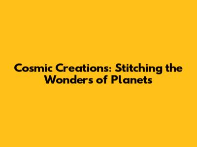 Cosmic Creations: Stitching the Wonders of Planets