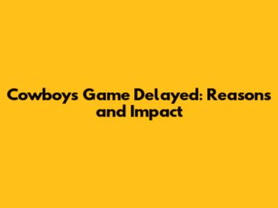 Cowboys Game Delayed: Reasons and Impact