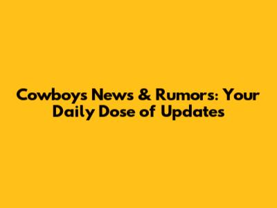 Cowboys News & Rumors: Your Daily Dose of Updates