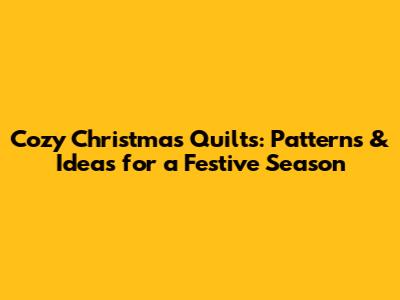 Cozy Christmas Quilts: Patterns & Ideas for a Festive Season