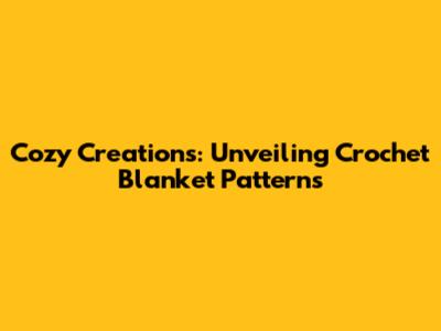 Cozy Creations: Unveiling Crochet Blanket Patterns