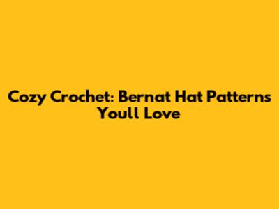 Cozy Crochet: Bernat Hat Patterns You'll Love