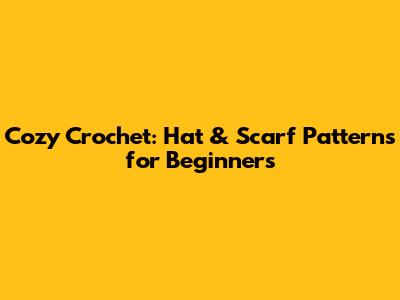 Cozy Crochet: Hat & Scarf Patterns for Beginners