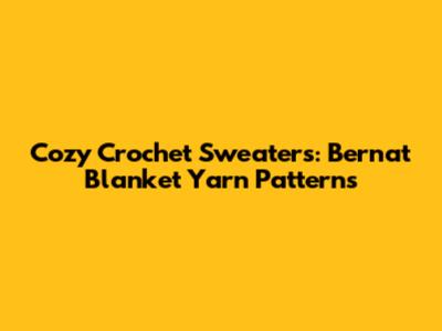 Cozy Crochet Sweaters: Bernat Blanket Yarn Patterns