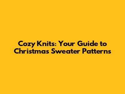 Cozy Knits: Your Guide to Christmas Sweater Patterns