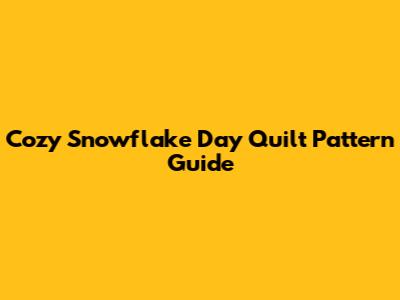 Cozy Snowflake Day Quilt Pattern Guide