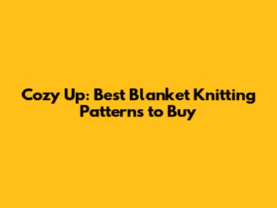 Cozy Up: Best Blanket Knitting Patterns to Buy