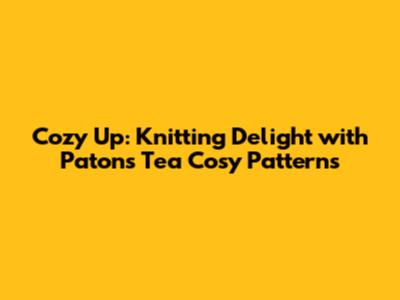 Cozy Up: Knitting Delight with Patons Tea Cosy Patterns