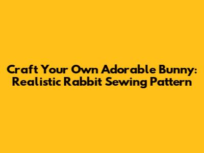 Craft Your Own Adorable Bunny: Realistic Rabbit Sewing Pattern