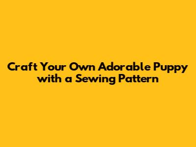 Craft Your Own Adorable Puppy with a Sewing Pattern