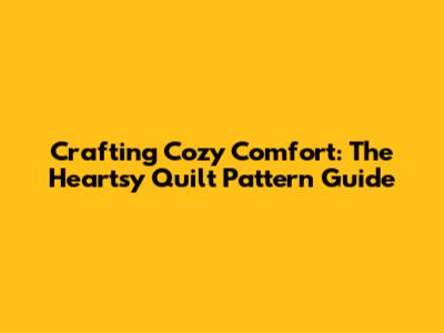 Crafting Cozy Comfort: The Heartsy Quilt Pattern Guide