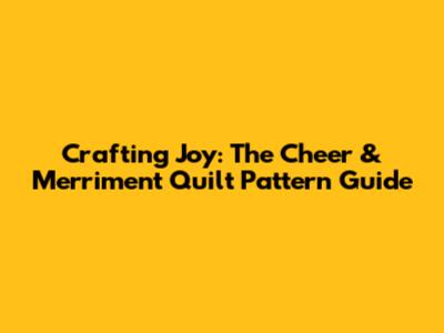 Crafting Joy: The Cheer & Merriment Quilt Pattern Guide