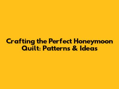Crafting the Perfect Honeymoon Quilt: Patterns & Ideas