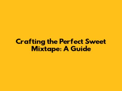 Crafting the Perfect Sweet Mixtape: A Guide