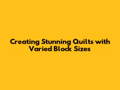 Creating Stunning Quilts with Varied Block Sizes