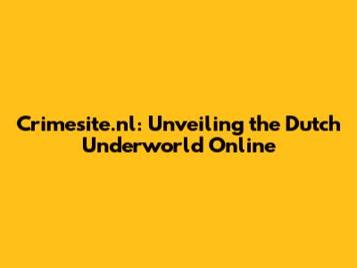 Crimesite.nl: Unveiling the Dutch Underworld Online