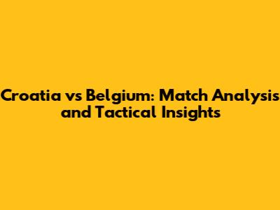 Croatia vs Belgium: Match Analysis and Tactical Insights