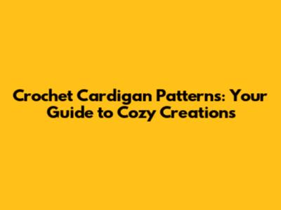 Crochet Cardigan Patterns: Your Guide to Cozy Creations