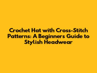 Crochet Hat with Cross-Stitch Patterns: A Beginner's Guide to Stylish Headwear