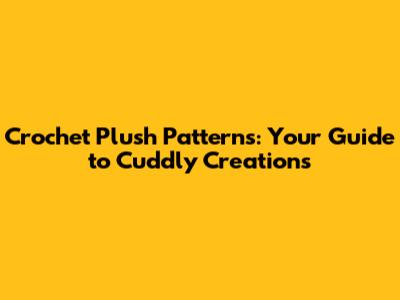 Crochet Plush Patterns: Your Guide to Cuddly Creations