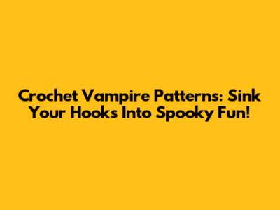 Crochet Vampire Patterns: Sink Your Hooks Into Spooky Fun!