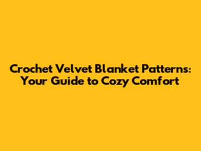 Crochet Velvet Blanket Patterns: Your Guide to Cozy Comfort