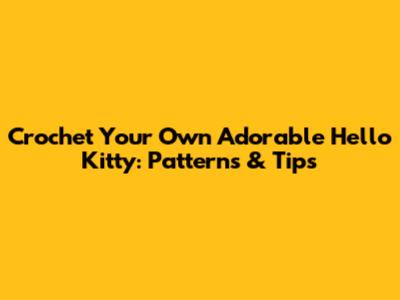 Crochet Your Own Adorable Hello Kitty: Patterns & Tips