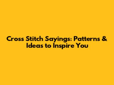 Cross Stitch Sayings: Patterns & Ideas to Inspire You