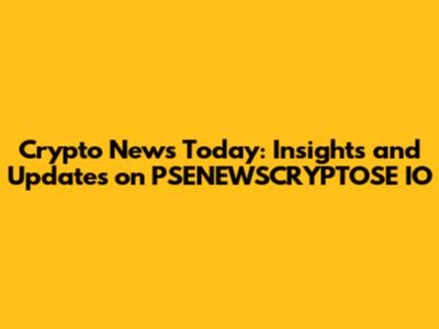 Crypto News Today: Insights and Updates on PSENEWSCRYPTOSE IO