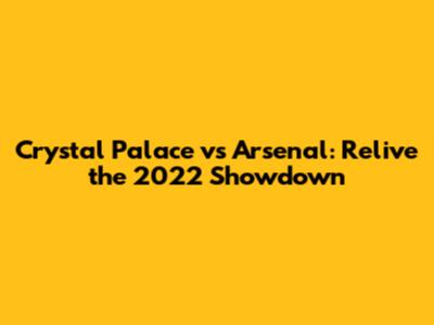 Crystal Palace vs Arsenal: Relive the 2022 Showdown