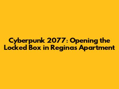 Cyberpunk 2077: Opening the Locked Box in Regina's Apartment