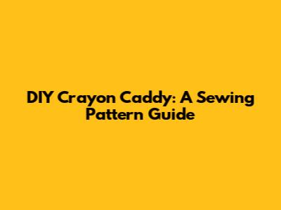 DIY Crayon Caddy: A Sewing Pattern Guide