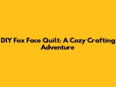 DIY Fox Face Quilt: A Cozy Crafting Adventure