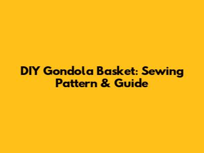 DIY Gondola Basket: Sewing Pattern & Guide