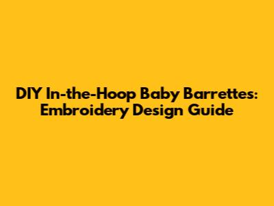 DIY In-the-Hoop Baby Barrettes: Embroidery Design Guide