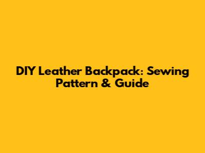 DIY Leather Backpack: Sewing Pattern & Guide