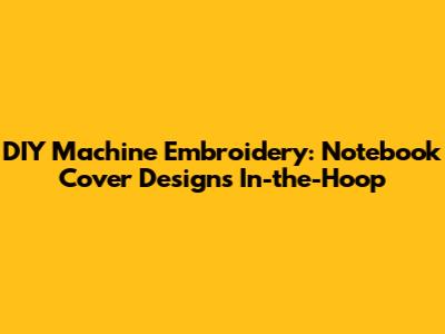 DIY Machine Embroidery: Notebook Cover Designs In-the-Hoop