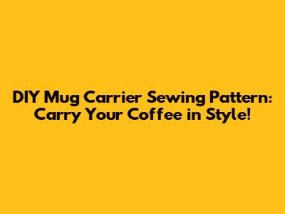 DIY Mug Carrier Sewing Pattern: Carry Your Coffee in Style!