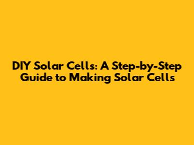 DIY Solar Cells: A Step-by-Step Guide to Making Solar Cells