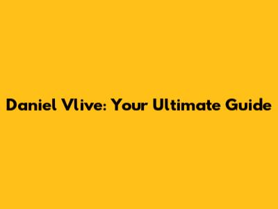 Daniel Vlive: Your Ultimate Guide