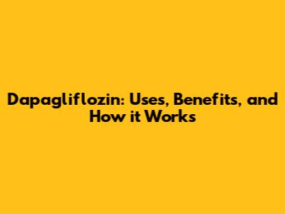 Dapagliflozin: Uses, Benefits, and How it Works