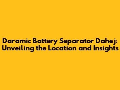 Daramic Battery Separator Dahej: Unveiling the Location and Insights