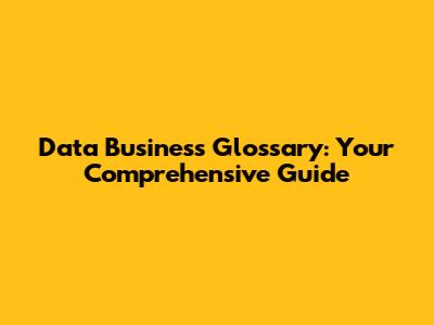 Data Business Glossary: Your Comprehensive Guide