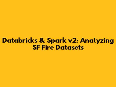 Databricks & Spark v2: Analyzing SF Fire Datasets