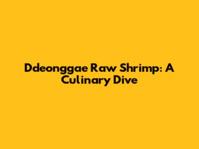 Ddeonggae Raw Shrimp: A Culinary Dive